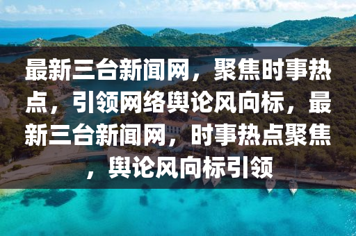 最新三臺新聞網(wǎng)，聚焦時事熱點，引領(lǐng)網(wǎng)絡(luò)輿論風(fēng)向標(biāo)，最新三臺新聞網(wǎng)，時事熱點聚焦，輿論風(fēng)向標(biāo)引領(lǐng)液壓動力機(jī)械,元件制造