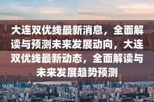 大連雙優(yōu)線最新消息，全面解讀與預(yù)測未來發(fā)展動向，大連雙優(yōu)線最新動態(tài)，全面解讀與未來發(fā)展趨勢預(yù)測液壓動力機械,元件制造