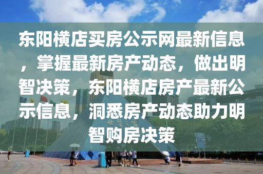 東陽橫店買房公示網(wǎng)最新信息，掌握最新房產(chǎn)動態(tài)，做出明智決策，東陽橫店房產(chǎn)最新公示信息，洞悉房產(chǎn)動態(tài)助力明智購房決策液壓動力機械,元件制造