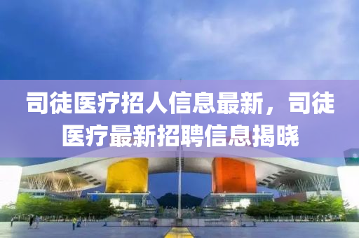 司徒醫(yī)療招人信息最新，司徒醫(yī)療最新招聘信息揭曉液壓動力機械,元件制造