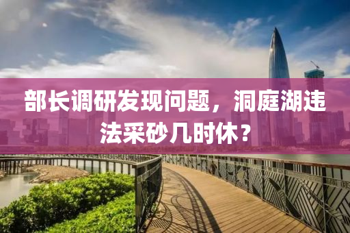 部長(zhǎng)調(diào)研發(fā)現(xiàn)問(wèn)題，洞庭湖違法采砂幾時(shí)休？液壓動(dòng)力機(jī)械,元件制造