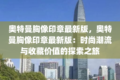 奧特曼胸像印章最新版，奧特曼胸像印章最新版：時(shí)尚潮流與收藏價(jià)值的探索之旅液壓動(dòng)力機(jī)械,元件制造