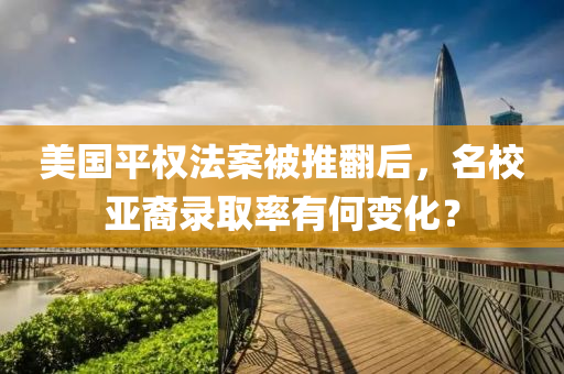 美國平權(quán)法案被推翻后，名校亞裔錄取率有何變化？液壓動力機械,元件制造
