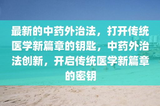 最新的中藥外治法，打開傳統(tǒng)醫(yī)學(xué)新篇章的鑰匙，中藥外治法創(chuàng)新，開啟傳統(tǒng)醫(yī)學(xué)液壓動(dòng)力機(jī)械,元件制造新篇章的密鑰