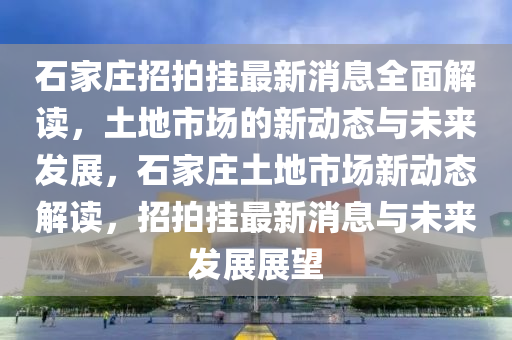 石家莊招拍掛最新消息全面解讀，土地市場(chǎng)的新動(dòng)態(tài)與未來(lái)發(fā)展，石家莊土地市場(chǎng)新動(dòng)態(tài)解讀，招拍掛最新消息與未來(lái)發(fā)展展望液壓動(dòng)力機(jī)械,元件制造