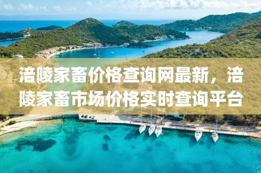 涪陵家畜價(jià)格查詢網(wǎng)最新，涪陵家畜市場(chǎng)價(jià)格實(shí)時(shí)查詢平臺(tái)液壓動(dòng)力機(jī)械,元件制造