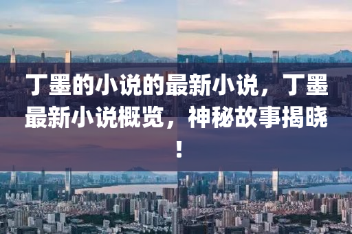 丁墨的小說的最新小說，丁墨最新小說概覽，神秘故事揭曉！液壓動(dòng)力機(jī)械,元件制造