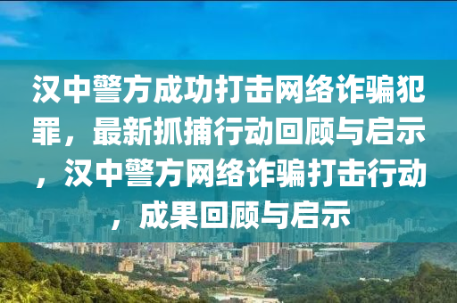 漢中警方成功打擊網(wǎng)液壓動力機械,元件制造絡詐騙犯罪，最新抓捕行動回顧與啟示，漢中警方網(wǎng)絡詐騙打擊行動，成果回顧與啟示