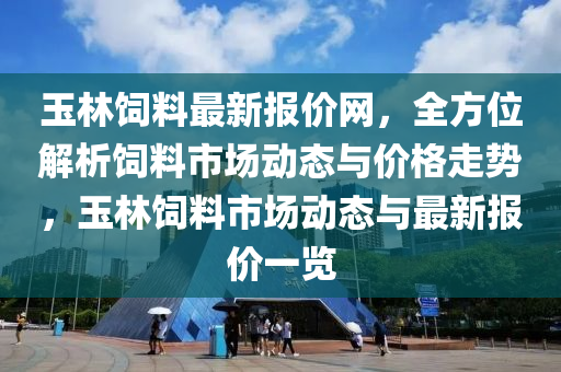 玉林飼料最新報(bào)價(jià)網(wǎng)，全方位解析飼料市場(chǎng)動(dòng)態(tài)與價(jià)格走勢(shì)，玉林飼料市場(chǎng)動(dòng)態(tài)與最新報(bào)價(jià)一覽液壓動(dòng)力機(jī)械,元件制造