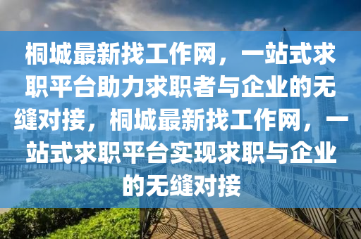 桐城最新找工作網(wǎng)，一站式求職平臺(tái)助力求職者與企業(yè)的無(wú)縫對(duì)接，桐城最新找工作網(wǎng)，一站式求職平臺(tái)實(shí)現(xiàn)求職與企業(yè)的無(wú)縫對(duì)接液壓動(dòng)力機(jī)械,元件制造