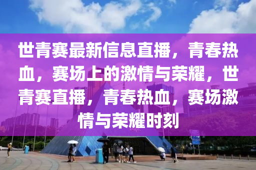 世青賽最新信息直播，青春熱液壓動(dòng)力機(jī)械,元件制造血，賽場(chǎng)上的激情與榮耀，世青賽直播，青春熱血，賽場(chǎng)激情與榮耀時(shí)刻