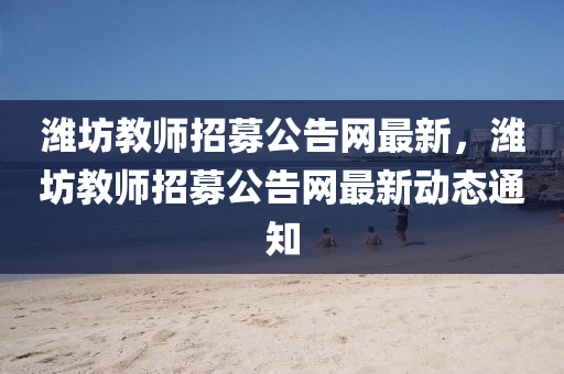 濰坊教師招募公告網(wǎng)最新，濰坊教師招募公告網(wǎng)最新動(dòng)態(tài)通知液壓動(dòng)力機(jī)械,元件制造