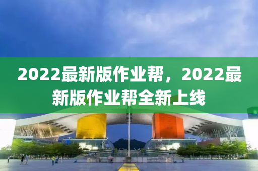 2022最新版作業(yè)幫，2022最新版作業(yè)幫全新上線液壓動(dòng)力機(jī)械,元件制造