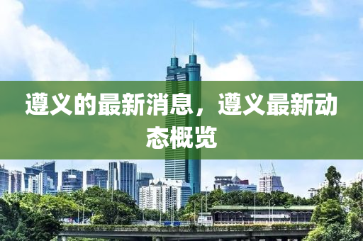 遵義的液壓動力機械,元件制造最新消息，遵義最新動態(tài)概覽
