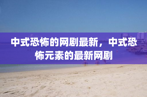 中式恐怖的網(wǎng)劇最新，中式恐怖元素的最新網(wǎng)劇液壓動力機械,元件制造