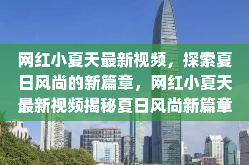 網(wǎng)紅小夏天最新視頻，探索夏日風(fēng)尚的新篇章，網(wǎng)紅小夏天最新視頻揭秘夏日風(fēng)尚新篇章液壓動力機(jī)械,元件制造