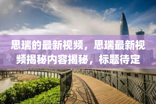 思瑞的液壓動力機械,元件制造最新視頻，思瑞最新視頻揭秘內容揭秘，標題待定