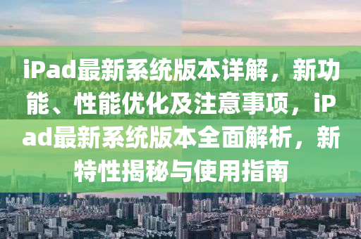 iPad最新系統(tǒng)版本詳解，新功能、性能優(yōu)化及注意事項(xiàng)，iPad最新系統(tǒng)版本全面解析，新特性揭秘液壓動(dòng)力機(jī)械,元件制造與使用指南