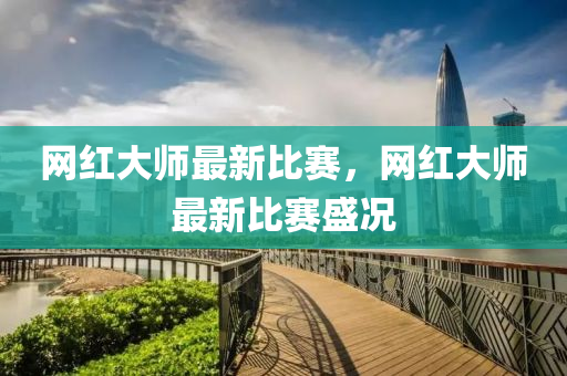 網(wǎng)紅大師最新比賽，網(wǎng)紅液壓動力機械,元件制造大師最新比賽盛況