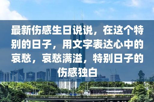最新傷感生日說說，在這個特別的日子，用文字表達心中的哀愁，哀愁滿溢，特別日子的傷感獨白液壓動力機械,元件制造