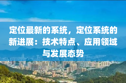 定液壓動力機械,元件制造位最新的系統(tǒng)，定位系統(tǒng)的新進展：技術特點、應用領域與發(fā)展態(tài)勢