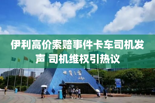 伊利高價索賠事件卡車司機發(fā)聲 司機維權(quán)引熱議液壓動力機械,元件制造