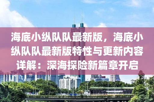 海底小縱隊隊最新版，海底小縱隊隊最新版特性與更新內(nèi)容詳解：深海探險新篇章開啟液壓動力機械,元件制造
