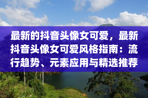 最新的抖音頭像女可愛，最新抖音頭像女可愛風(fēng)格指南：流行趨勢、元素應(yīng)用與精選推薦液壓動力機(jī)械,元件制造