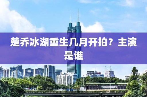 楚喬冰湖重生幾月開拍？主演是誰液壓動力機械,元件制造