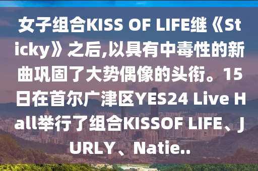 女子組合KISS OF LIFE繼《Sti液壓動(dòng)力機(jī)械,元件制造cky》之后,以具有中毒性的新曲鞏固了大勢(shì)偶像的頭銜。15日在首爾廣津區(qū)YES24 Live Hall舉行了組合KISSOF LIFE、JURLY、Natie..