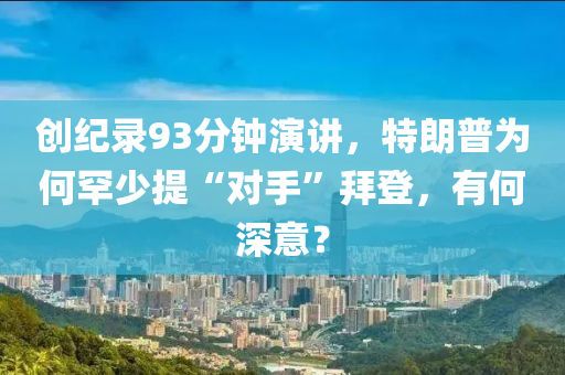 創(chuàng)紀錄93分鐘演講，特朗普為何罕少提“對手”拜登，有何深意？液壓動力機械,元件制造