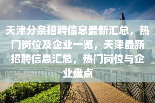 天津分條招聘信息最新匯總，熱門崗位及企業(yè)一覽，天津最新招聘信息匯總，熱門崗液壓動(dòng)力機(jī)械,元件制造位與企業(yè)盤點(diǎn)