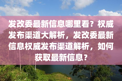 發(fā)改委最新信息哪里看？權(quán)威發(fā)布渠道大解析，發(fā)改委最新信息權(quán)威發(fā)布渠道解析，如何獲取最新信息？液壓動(dòng)力機(jī)械,元件制造