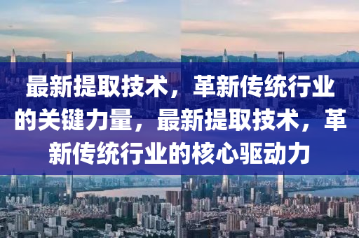 最新提取技術(shù)，革新傳統(tǒng)行業(yè)的關(guān)鍵力量，最新提取技術(shù)，革新傳統(tǒng)液壓動(dòng)力機(jī)械,元件制造行業(yè)的核心驅(qū)動(dòng)力