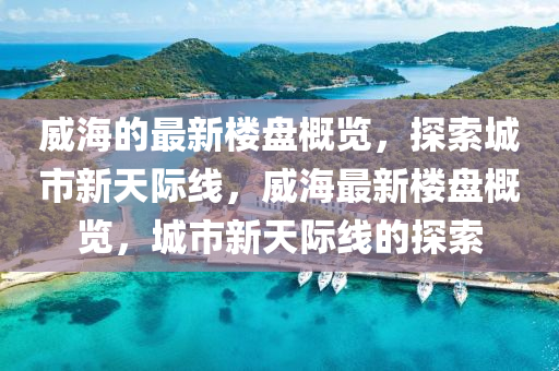 威海的最新樓盤概覽，探索城市新天際線，威海最新樓盤概覽，城市新天際線的探索液壓動力機(jī)械,元件制造