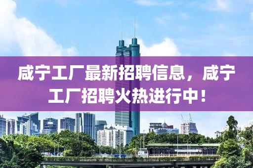 咸寧工廠最新招聘信息，咸寧工廠招聘火熱進(jìn)行中！液壓動力機(jī)械,元件制造