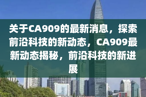 關于CA909的最新消息，探索前沿科技的新動態(tài)液壓動力機械,元件制造，CA909最新動態(tài)揭秘，前沿科技的新進展