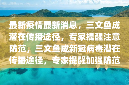最新疫情最新消息，三文魚成潛在傳液壓動力機械,元件制造播途徑，專家提醒注意防范，三文魚成新冠病毒潛在傳播途徑，專家提醒加強防范