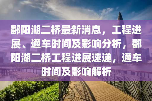鄱陽(yáng)湖二橋最新消息，工程進(jìn)展、通車時(shí)間及影響分析，鄱陽(yáng)湖二橋工程進(jìn)展速遞，通車時(shí)間及影響解析液壓動(dòng)力機(jī)械,元件制造
