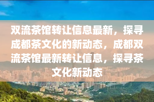 雙流茶館轉(zhuǎn)讓信息最新，探尋成都茶文化的新動(dòng)態(tài)，成都雙流茶館最新轉(zhuǎn)讓信息，探尋茶文化新動(dòng)態(tài)液壓動(dòng)力機(jī)械,元件制造
