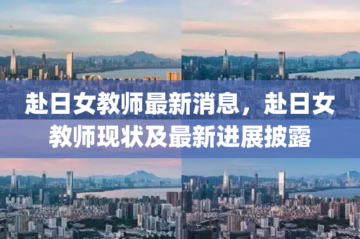 赴日女教師最新消息，赴日女教師現(xiàn)狀及最新進展披露液壓動力機械,元件制造