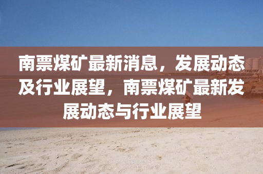 南票煤礦最新消息，發(fā)展動態(tài)及行業(yè)展望，南票煤礦最新發(fā)展動態(tài)與行業(yè)液壓動力機(jī)械,元件制造展望