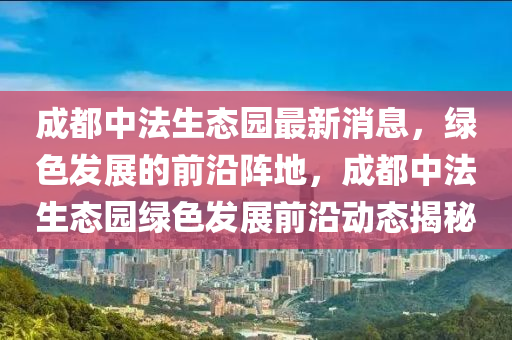 成都中法生態(tài)園最新消息，綠色發(fā)展的前沿陣地，成都中法生態(tài)園綠液壓動力機(jī)械,元件制造色發(fā)展前沿動態(tài)揭秘