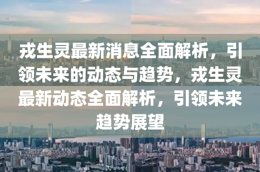 戎生靈最新消息全面解析，引領(lǐng)未來的動態(tài)與趨勢，戎生靈最新動態(tài)全面解析，引領(lǐng)未來趨勢展望液壓動力機械,元件制造