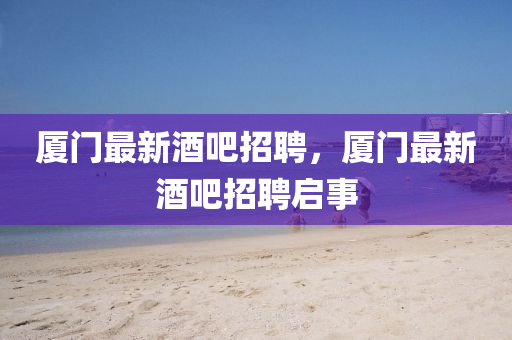 廈門最新酒吧招聘，廈門最新酒吧招聘啟事液壓動力機械,元件制造
