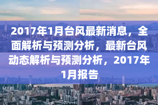 2017年1月臺風(fēng)最新消息，全面解析與預(yù)測分析，最新臺風(fēng)動液壓動力機械,元件制造態(tài)解析與預(yù)測分析，2017年1月報告