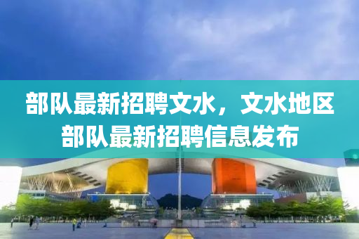 部隊(duì)最新招聘文水，文水地區(qū)部隊(duì)最新招聘信液壓動(dòng)力機(jī)械,元件制造息發(fā)布
