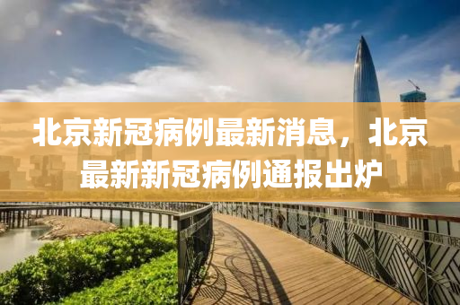 北京新冠病例最新消息，北京最新新冠病例通報出爐液壓動力機械,元件制造