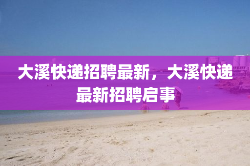 大溪快遞招聘最新，大溪快遞最新招聘啟事液壓動力機械,元件制造