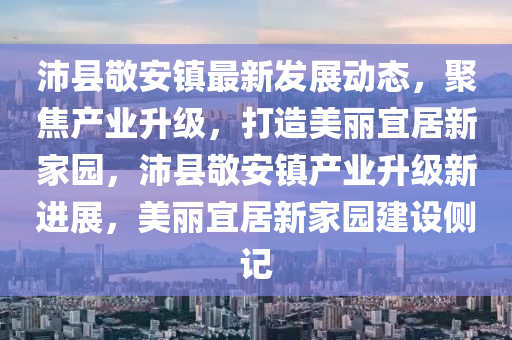 沛縣敬安鎮(zhèn)最新發(fā)展動態(tài)，聚焦產(chǎn)業(yè)升級，打造美麗宜居新家園，沛縣敬安鎮(zhèn)產(chǎn)業(yè)升級新進展，美麗宜居新家園建設(shè)側(cè)記液壓動力機械,元件制造